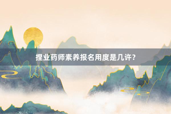 捏业药师素养报名用度是几许？