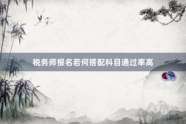 税务师报名若何搭配科目通过率高