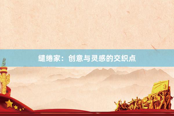 缱绻家：创意与灵感的交织点