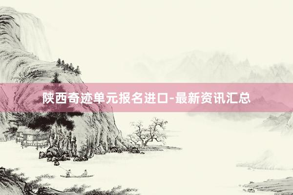 陕西奇迹单元报名进口-最新资讯汇总