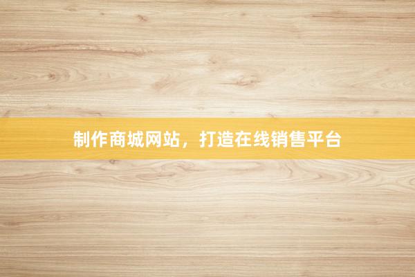 制作商城网站，打造在线销售平台