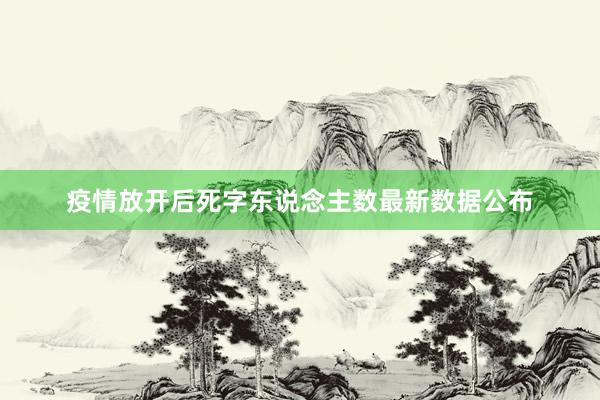 疫情放开后死字东说念主数最新数据公布