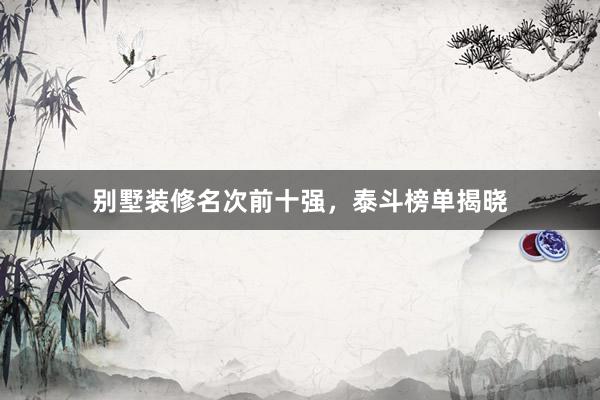 别墅装修名次前十强，泰斗榜单揭晓