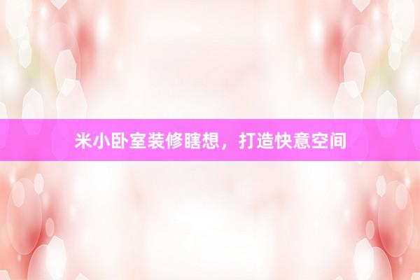米小卧室装修瞎想，打造快意空间