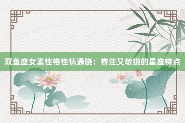 双鱼座女素性格性情通晓：眷注又敏锐的星座特点