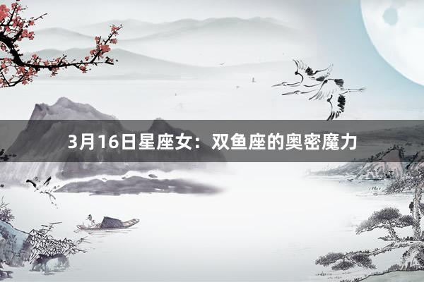 3月16日星座女：双鱼座的奥密魔力