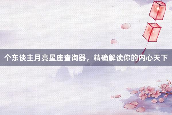 个东谈主月亮星座查询器，精确解读你的内心天下