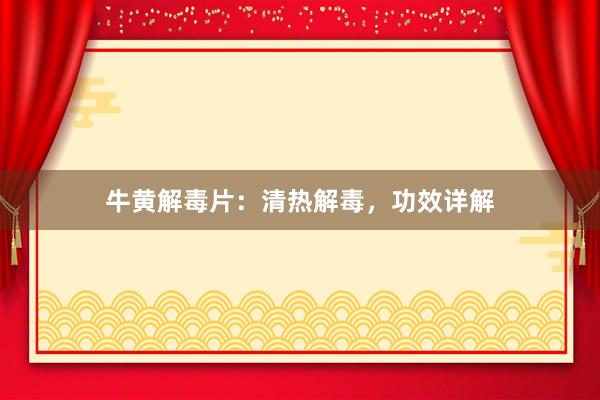牛黄解毒片：清热解毒，功效详解