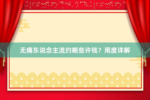 无痛东说念主流约略些许钱？用度详解