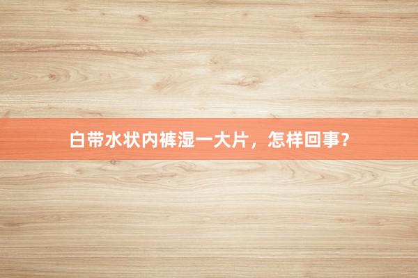 白带水状内裤湿一大片，怎样回事？