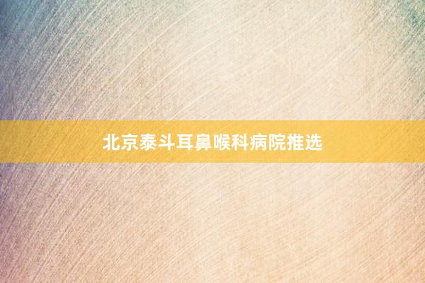 北京泰斗耳鼻喉科病院推选