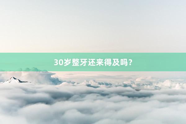 30岁整牙还来得及吗？