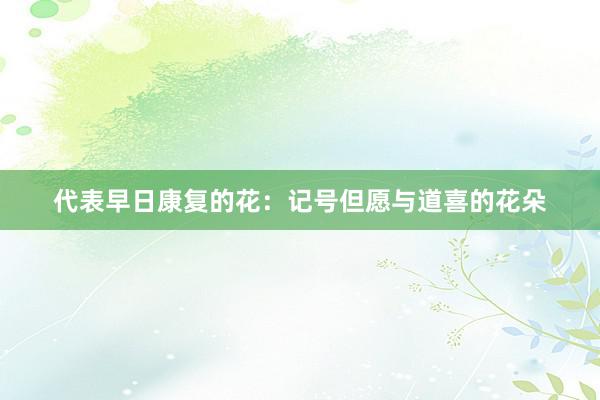 代表早日康复的花：记号但愿与道喜的花朵