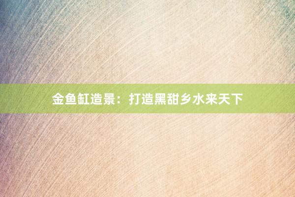 金鱼缸造景：打造黑甜乡水来天下