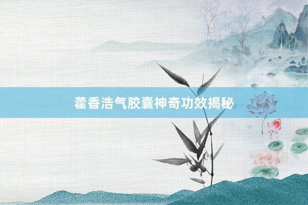 藿香浩气胶囊神奇功效揭秘
