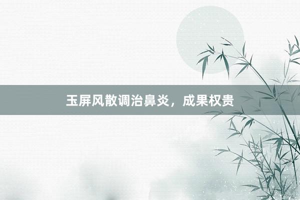 玉屏风散调治鼻炎，成果权贵