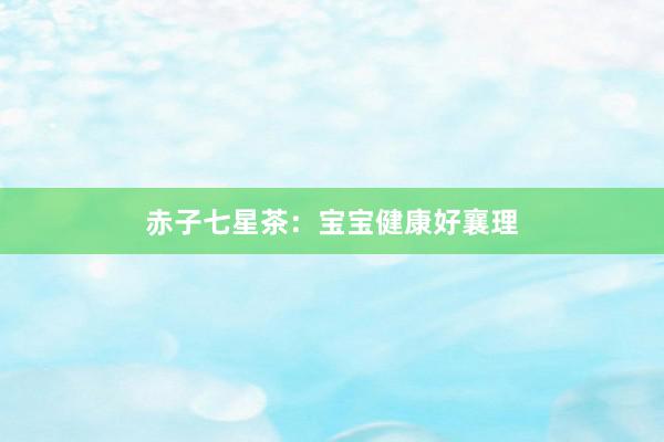 赤子七星茶：宝宝健康好襄理
