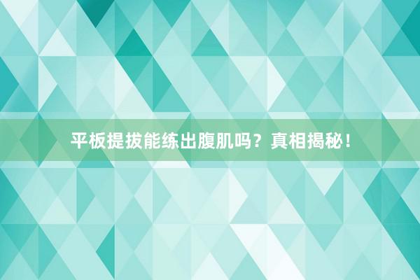 平板提拔能练出腹肌吗？真相揭秘！