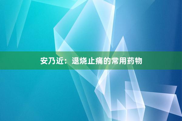 安乃近：退烧止痛的常用药物