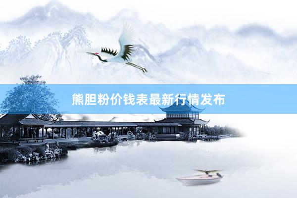 熊胆粉价钱表最新行情发布